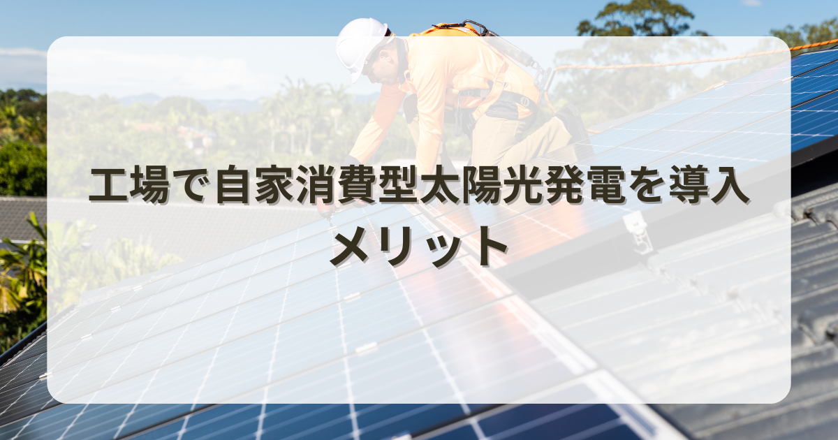 工場で自家消費型太陽光発電を導入するメリットとは？