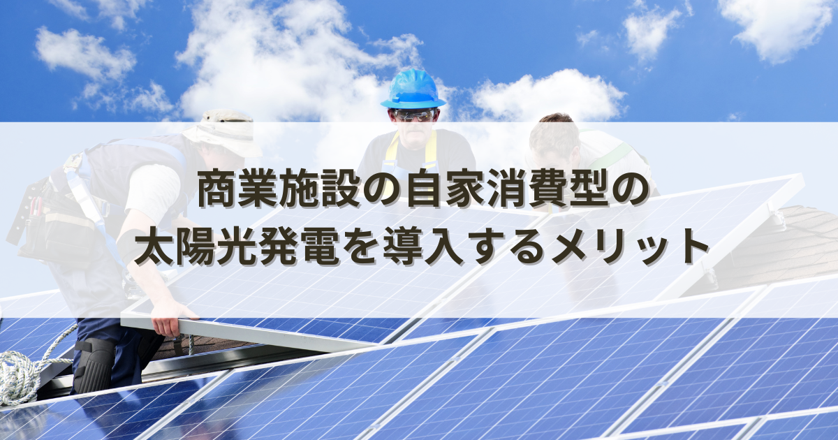 商業施設の自家消費型の太陽光発電を導入するメリットとは？