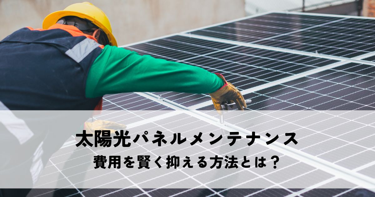 太陽光パネルメンテナンスの費用を賢く抑える方法とは?