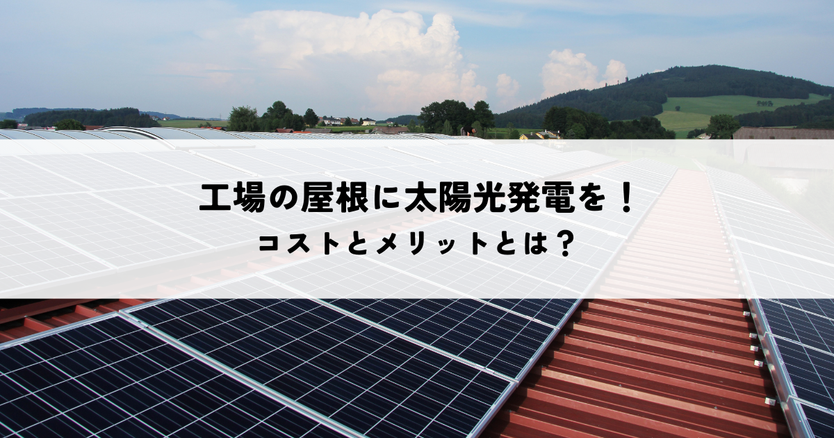 工場の屋根に太陽光発電を導入!コストとメリットとは?