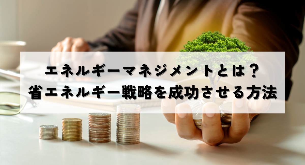 エネルギーマネジメントとは?企業の省エネルギー戦略を成功させる方法