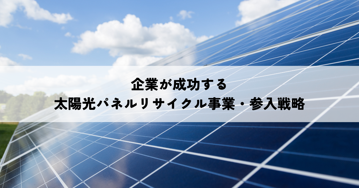 企業が成功する太陽光パネルリサイクル事業・参入戦略