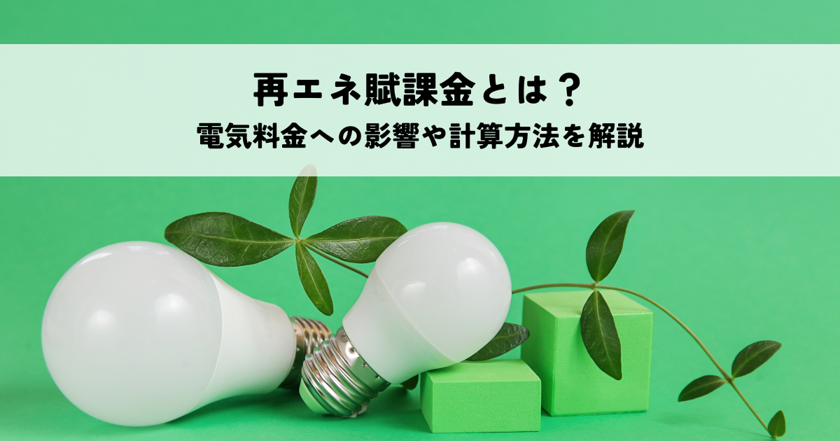 再エネ賦課金とは？電気料金への影響や計算方法を解説