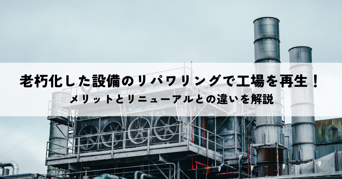 老朽化した設備のリパワリングで工場を再生!メリットとリニューアルとの違いを解説