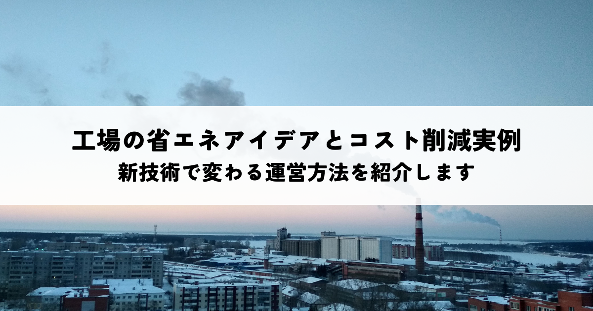工場の省エネアイデアとコスト削減実例-新技術で変わる運営方法を紹介します