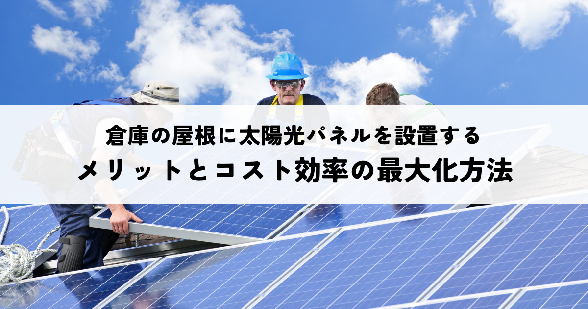 倉庫の屋根に太陽光パネルを設置するメリットとコスト効率の最大化方法
