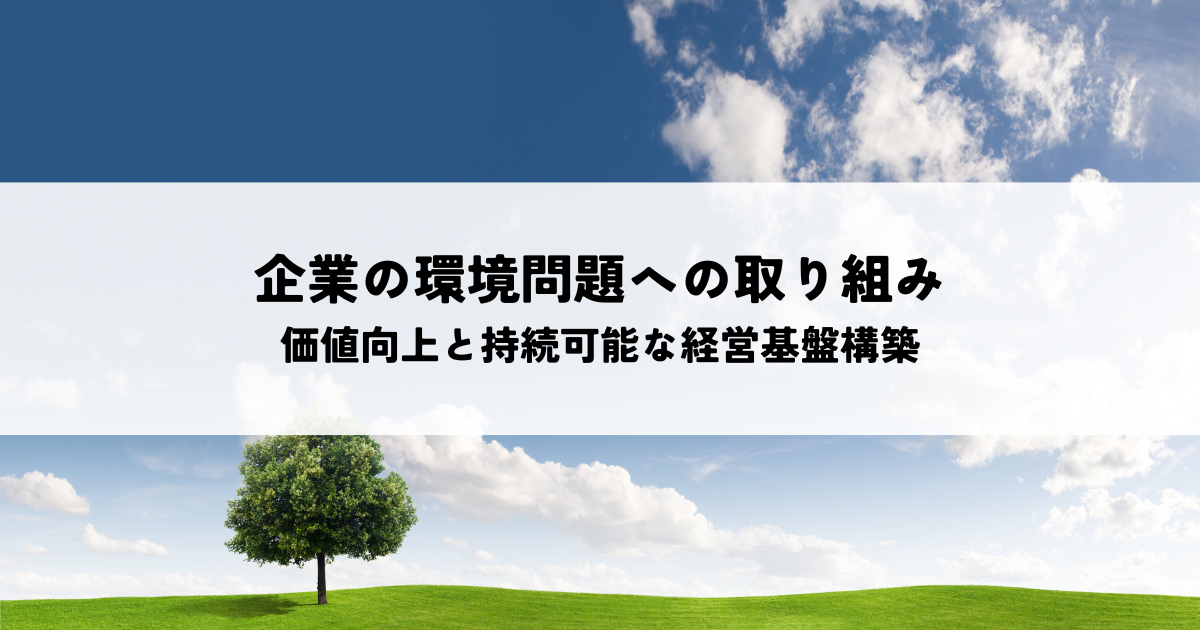 企業の環境問題への取り組みとは？価値向上と持続可能な経営基盤構築のポイント