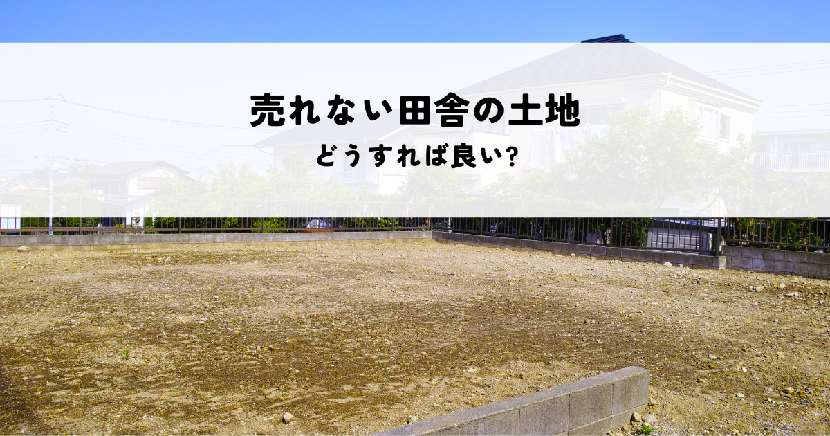 売れない田舎の土地をどうすれば良いか
